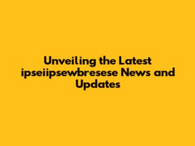 Unveiling the Latest ipseiipsewbresese News and Updates