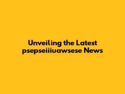 Unveiling the Latest psepseiiiuawsese News