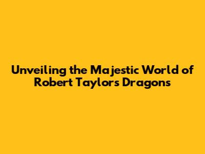 Unveiling the Majestic World of Robert Taylor's Dragons