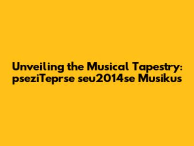 Unveiling the Musical Tapestry: pseziTeprse seu2014se Musikus