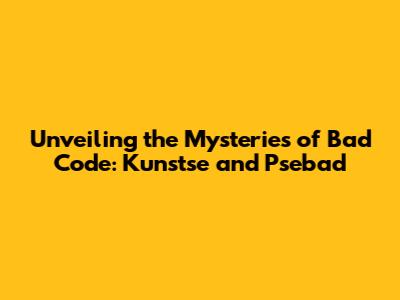 Unveiling the Mysteries of Bad Code: Kunstse and Psebad