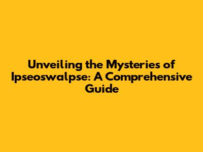 Unveiling the Mysteries of Ipseoswalpse: A Comprehensive Guide