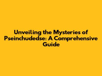 Unveiling the Mysteries of Pseinchudedse: A Comprehensive Guide