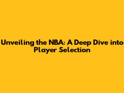 Unveiling the NBA: A Deep Dive into Player Selection