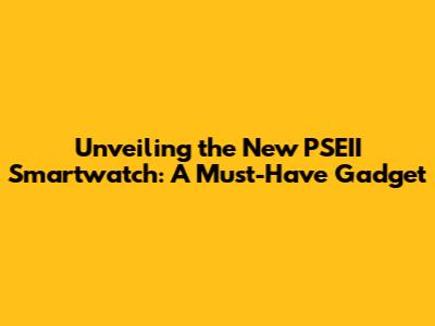 Unveiling the New PSEII Smartwatch: A Must-Have Gadget