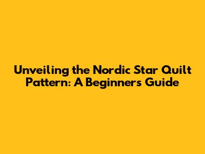 Unveiling the Nordic Star Quilt Pattern: A Beginner's Guide