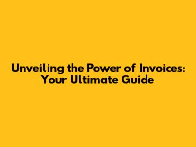 Unveiling the Power of Invoices: Your Ultimate Guide