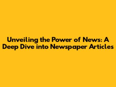 Unveiling the Power of News: A Deep Dive into Newspaper Articles