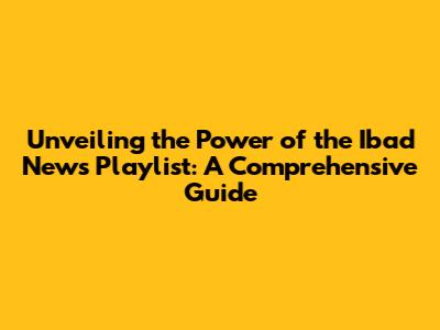 Unveiling the Power of the Ibad News Playlist: A Comprehensive Guide