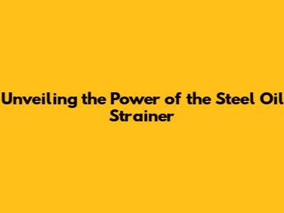 Unveiling the Power of the Steel Oil Strainer