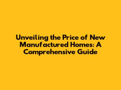 Unveiling the Price of New Manufactured Homes: A Comprehensive Guide