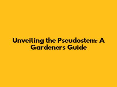 Unveiling the Pseudostem: A Gardener's Guide