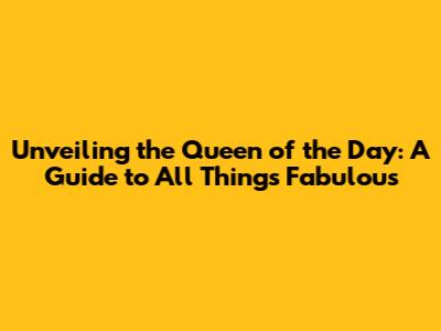 Unveiling the Queen of the Day: A Guide to All Things Fabulous