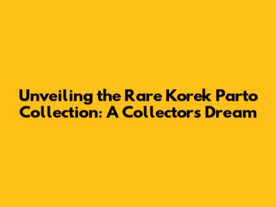 Unveiling the Rare Korek Parto Collection: A Collector's Dream