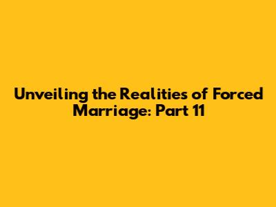 Unveiling the Realities of Forced Marriage: Part 11