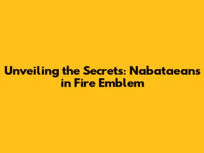 Unveiling the Secrets: Nabataeans in Fire Emblem