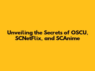 Unveiling the Secrets of OSCU, SCNetFlix, and SCAnime