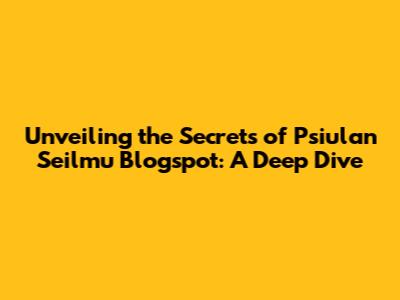 Unveiling the Secrets of Psiulan Seilmu Blogspot: A Deep Dive