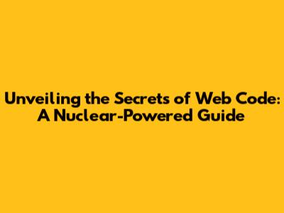 Unveiling the Secrets of Web Code: A Nuclear-Powered Guide