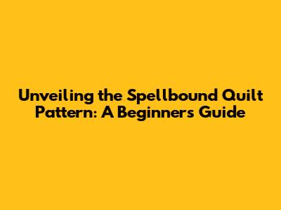 Unveiling the Spellbound Quilt Pattern: A Beginner's Guide