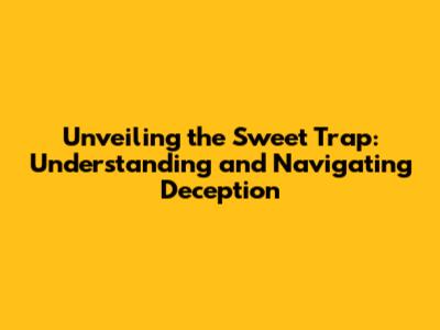 Unveiling the Sweet Trap: Understanding and Navigating Deception