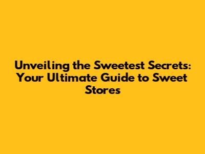 Unveiling the Sweetest Secrets: Your Ultimate Guide to Sweet Stores
