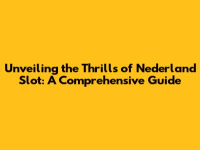 Unveiling the Thrills of Nederland Slot: A Comprehensive Guide