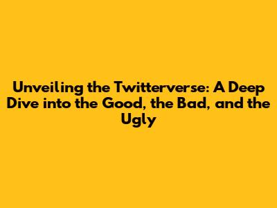 Unveiling the Twitterverse: A Deep Dive into the Good, the Bad, and the Ugly