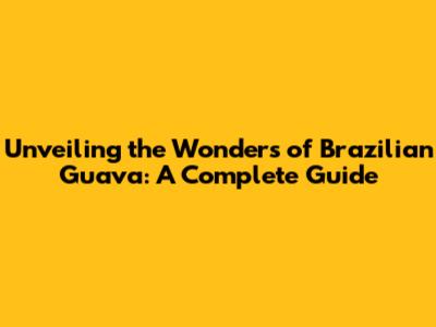 Unveiling the Wonders of Brazilian Guava: A Complete Guide