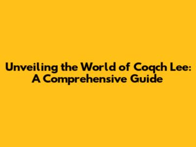 Unveiling the World of Coqch Lee: A Comprehensive Guide