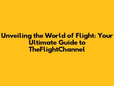 Unveiling the World of Flight: Your Ultimate Guide to TheFlightChannel