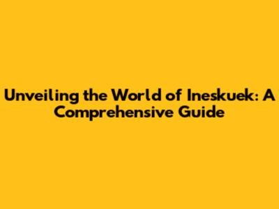 Unveiling the World of Ineskuek: A Comprehensive Guide