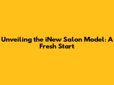 Unveiling the iNew Salon Model: A Fresh Start