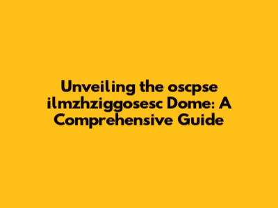 Unveiling the oscpse ilmzhziggosesc Dome: A Comprehensive Guide