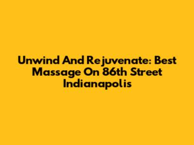 Unwind And Rejuvenate: Best Massage On 86th Street Indianapolis