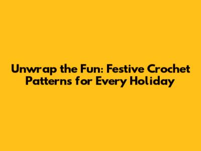 Unwrap the Fun: Festive Crochet Patterns for Every Holiday