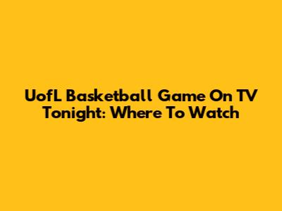 UofL Basketball Game On TV Tonight: Where To Watch