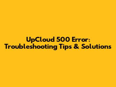 UpCloud 500 Error: Troubleshooting Tips & Solutions