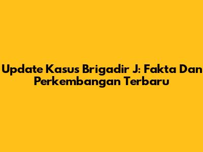 Update Kasus Brigadir J: Fakta Dan Perkembangan Terbaru