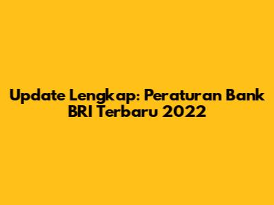 Update Lengkap: Peraturan Bank BRI Terbaru 2022