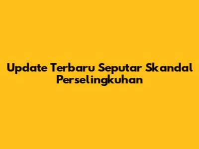 Update Terbaru Seputar Skandal Perselingkuhan