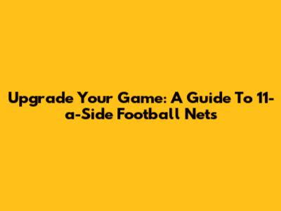 Upgrade Your Game: A Guide To 11-a-Side Football Nets