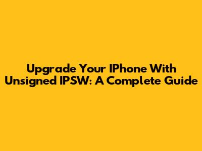 Upgrade Your IPhone With Unsigned IPSW: A Complete Guide