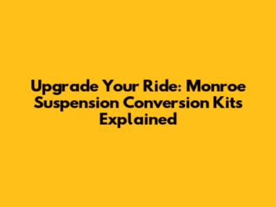 Upgrade Your Ride: Monroe Suspension Conversion Kits Explained
