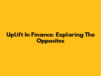 Uplift In Finance: Exploring The Opposites
