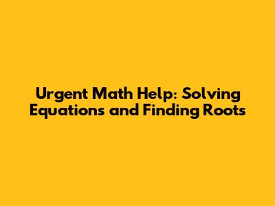 Urgent Math Help: Solving Equations and Finding Roots