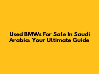 Used BMWs For Sale In Saudi Arabia: Your Ultimate Guide