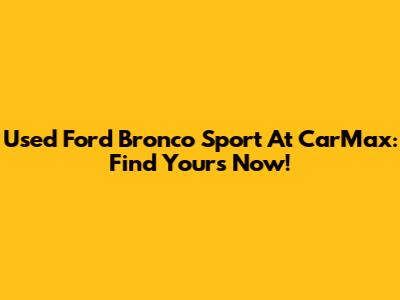 Used Ford Bronco Sport At CarMax: Find Yours Now!