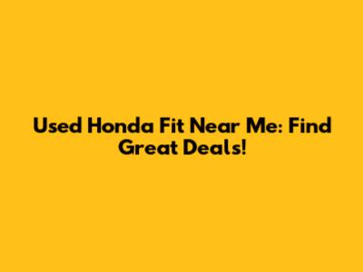Used Honda Fit Near Me: Find Great Deals!