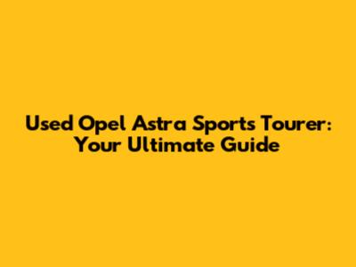 Used Opel Astra Sports Tourer: Your Ultimate Guide